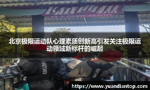 北京极限运动队心理素质创新高引发关注极限运动领域新标杆的崛起