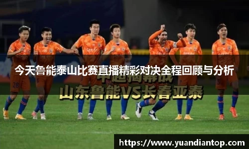 今天鲁能泰山比赛直播精彩对决全程回顾与分析