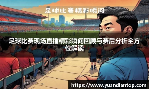足球比赛现场直播精彩瞬间回顾与赛后分析全方位解读