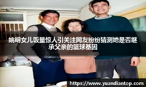 姚明女儿饭量惊人引关注网友纷纷猜测她是否继承父亲的篮球基因