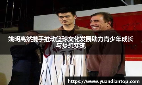姚明高然携手推动篮球文化发展助力青少年成长与梦想实现