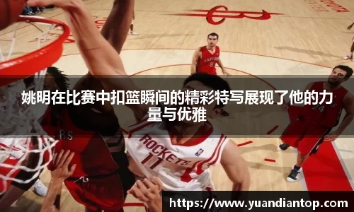 姚明在比赛中扣篮瞬间的精彩特写展现了他的力量与优雅