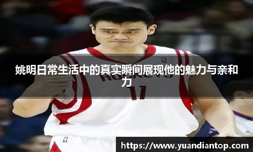 姚明日常生活中的真实瞬间展现他的魅力与亲和力