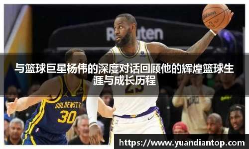 与篮球巨星杨伟的深度对话回顾他的辉煌篮球生涯与成长历程