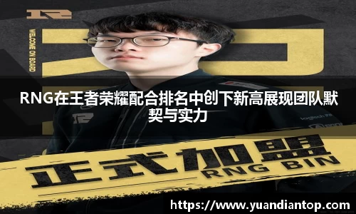 RNG在王者荣耀配合排名中创下新高展现团队默契与实力