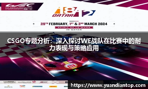 CSGO专题分析：深入探讨WE战队在比赛中的耐力表现与策略应用