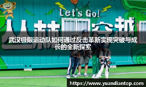 武汉极限运动队如何通过反击革新实现突破与成长的全新探索