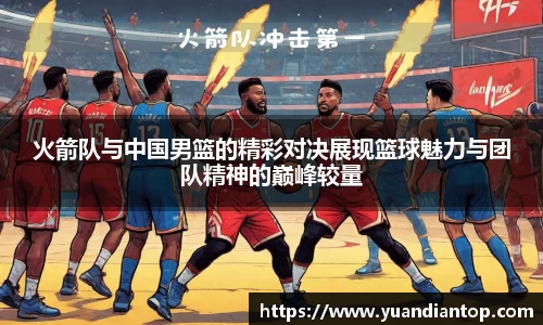 火箭队与中国男篮的精彩对决展现篮球魅力与团队精神的巅峰较量