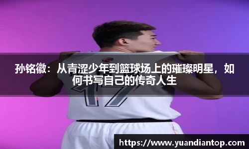 孙铭徽：从青涩少年到篮球场上的璀璨明星，如何书写自己的传奇人生