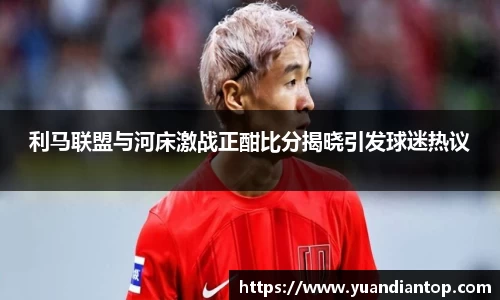 利马联盟与河床激战正酣比分揭晓引发球迷热议