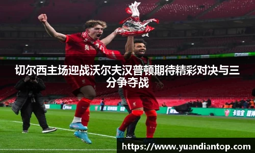 切尔西主场迎战沃尔夫汉普顿期待精彩对决与三分争夺战