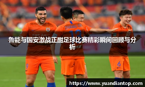 鲁能与国安激战正酣足球比赛精彩瞬间回顾与分析