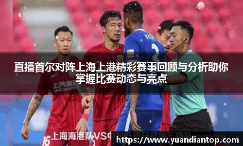 直播首尔对阵上海上港精彩赛事回顾与分析助你掌握比赛动态与亮点