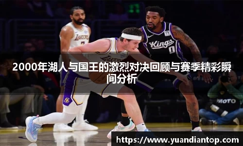2000年湖人与国王的激烈对决回顾与赛季精彩瞬间分析