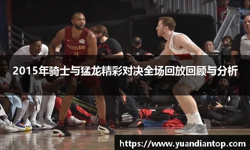 2015年骑士与猛龙精彩对决全场回放回顾与分析