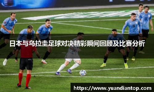 日本与乌拉圭足球对决精彩瞬间回顾及比赛分析