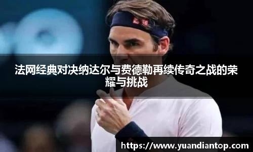 法网经典对决纳达尔与费德勒再续传奇之战的荣耀与挑战