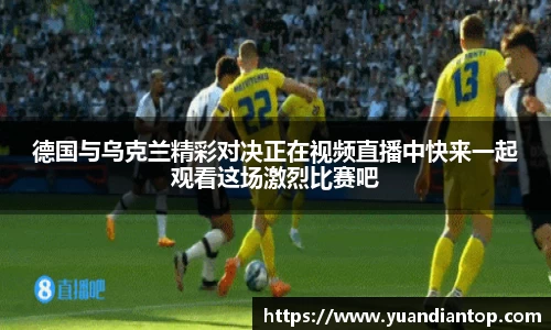 德国与乌克兰精彩对决正在视频直播中快来一起观看这场激烈比赛吧
