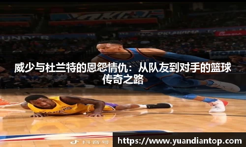 威少与杜兰特的恩怨情仇：从队友到对手的篮球传奇之路