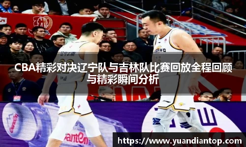 CBA精彩对决辽宁队与吉林队比赛回放全程回顾与精彩瞬间分析