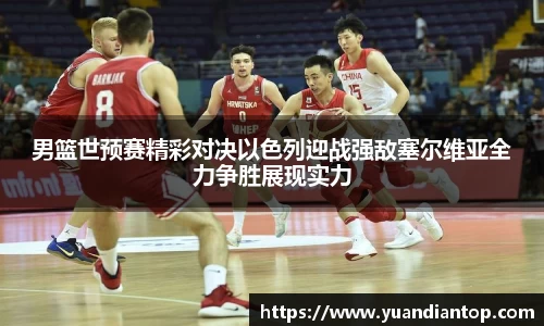 男篮世预赛精彩对决以色列迎战强敌塞尔维亚全力争胜展现实力