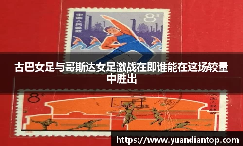 古巴女足与哥斯达女足激战在即谁能在这场较量中胜出