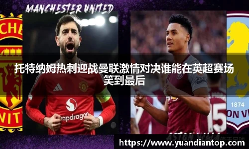托特纳姆热刺迎战曼联激情对决谁能在英超赛场笑到最后