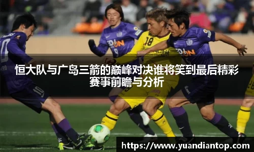 恒大队与广岛三箭的巅峰对决谁将笑到最后精彩赛事前瞻与分析