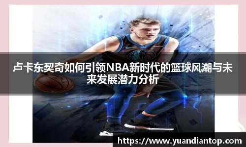 卢卡东契奇如何引领NBA新时代的篮球风潮与未来发展潜力分析