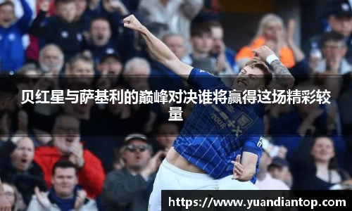 贝红星与萨基利的巅峰对决谁将赢得这场精彩较量