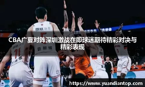 CBA广夏对阵深圳激战在即球迷期待精彩对决与精彩表现