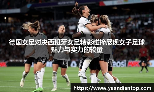 德国女足对决西班牙女足精彩碰撞展现女子足球魅力与实力的较量