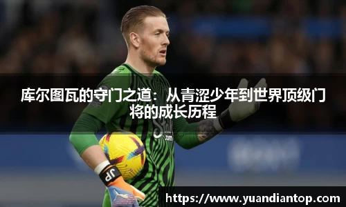 库尔图瓦的守门之道：从青涩少年到世界顶级门将的成长历程